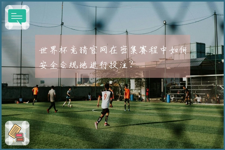 世界杯竞猜官网在密集赛程中如何安全合规地进行投注？