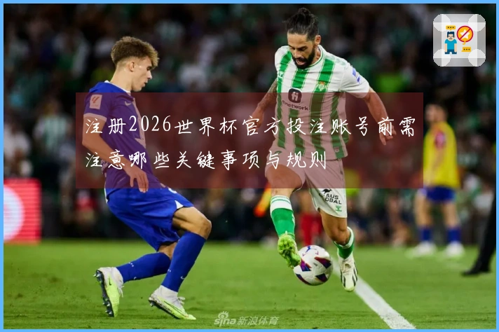 注册2026世界杯官方投注账号前需注意哪些关键事项与规则